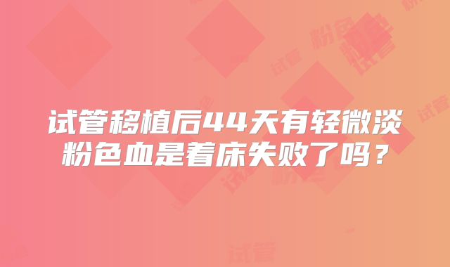 试管移植后44天有轻微淡粉色血是着床失败了吗？