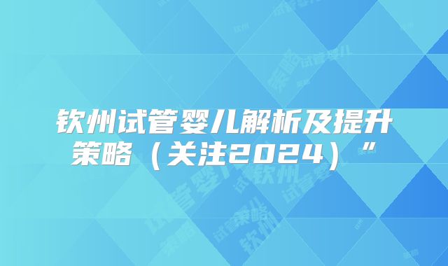 钦州试管婴儿解析及提升策略（关注2024）”