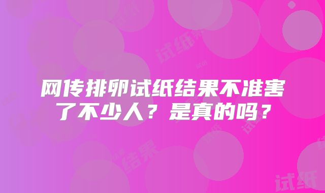网传排卵试纸结果不准害了不少人?是真的吗?