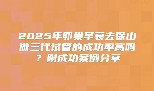 2025年卵巢早衰去保山做三代试管的成功率高吗？附成功案例分享