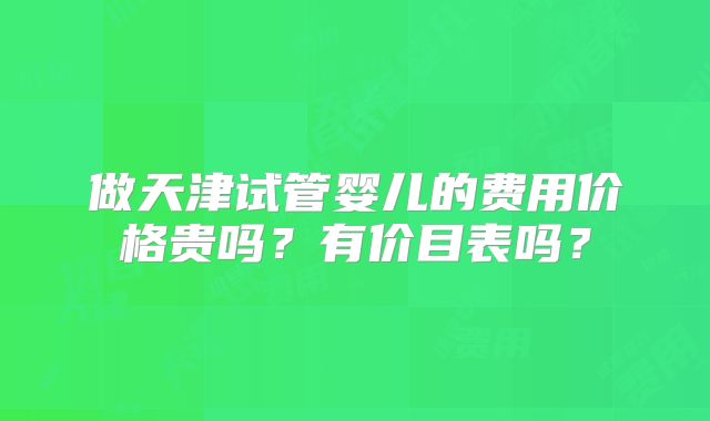 做天津试管婴儿的费用价格贵吗？有价目表吗？