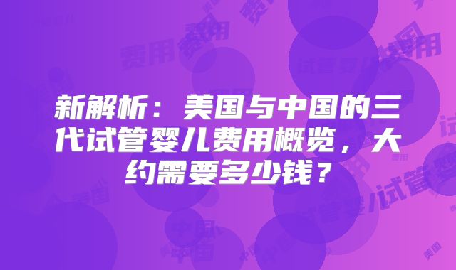 新解析:美国与中国的三代试管婴儿费用概览,大约需要多少钱?