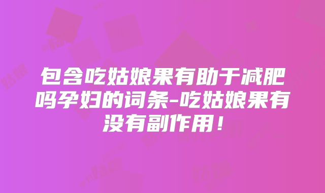 包含吃姑娘果有助于减肥吗孕妇的词条-吃姑娘果有没有副作用！