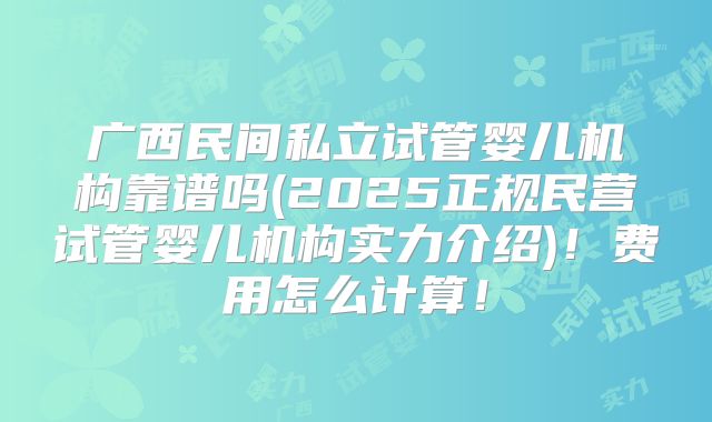 广西民间私立试管婴儿机构靠谱吗(2025正规民营试管婴儿机构实力介绍)！费用怎么计算！