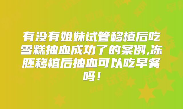 有没有姐妹试管移植后吃雪糕抽血成功了的案例,冻胚移植后抽血可以吃早餐吗！