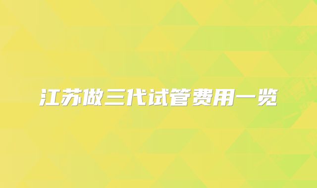 江苏做三代试管费用一览