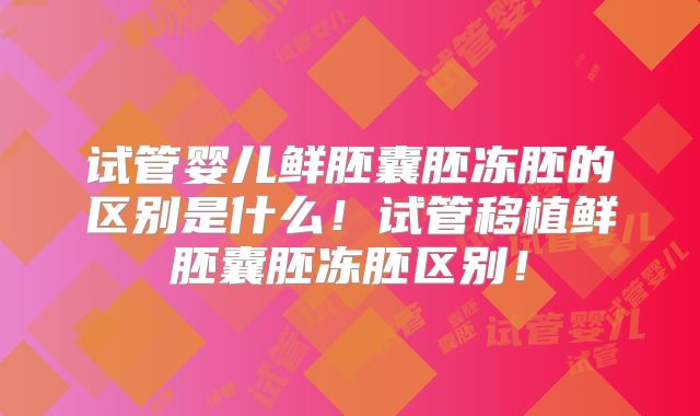试管婴儿鲜胚囊胚冻胚的区别是什么!试管移植鲜胚囊胚冻胚区别!