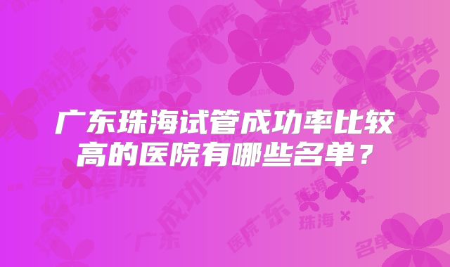 广东珠海试管成功率比较高的医院有哪些名单？