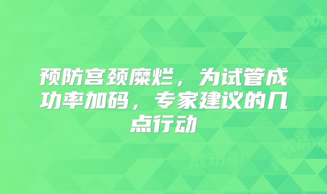 预防宫颈糜烂，为试管成功率加码，专家建议的几点行动