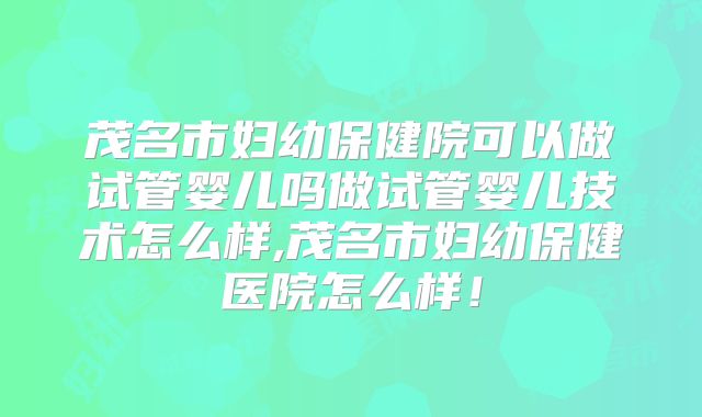 茂名市妇幼保健院可以做试管婴儿吗做试管婴儿技术怎么样,茂名市妇幼保健医院怎么样！