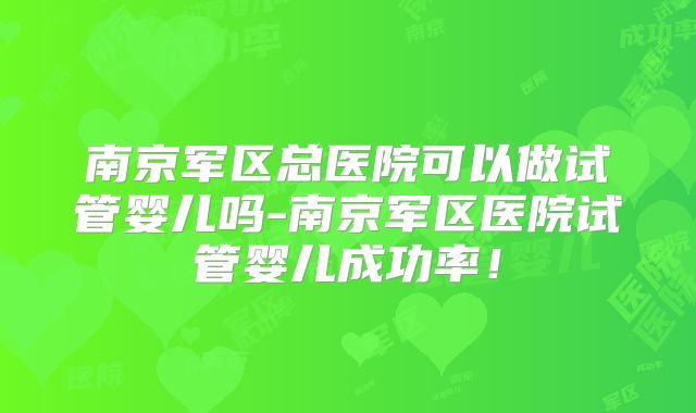 南京军区总医院可以做试管婴儿吗-南京军区医院试管婴儿成功率！
