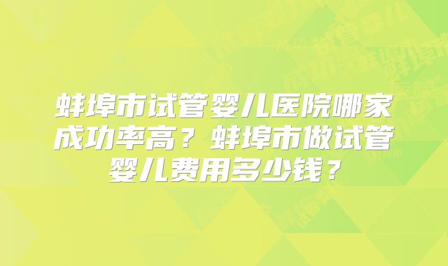 蚌埠市试管婴儿医院哪家成功率高？蚌埠市做试管婴儿费用多少钱？