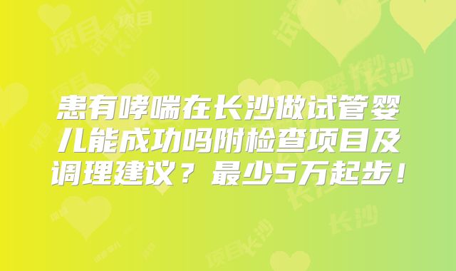 患有哮喘在长沙做试管婴儿能成功吗附检查项目及调理建议?最少5万起步!