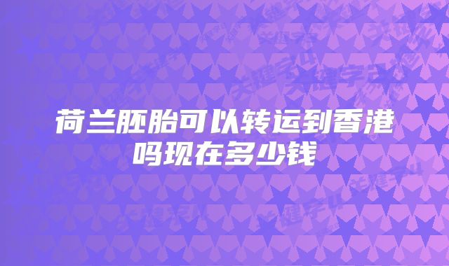 荷兰胚胎可以转运到香港吗现在多少钱