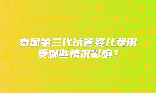 泰国第三代试管婴儿费用受哪些情况影响？