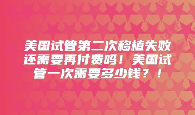 美国试管第二次移植失败还需要再付费吗！美国试管一次需要多少钱？！
