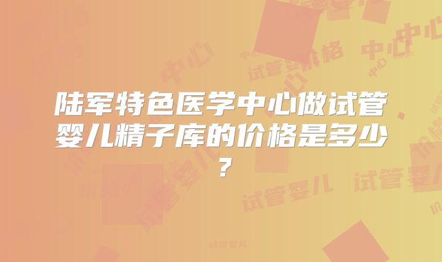 陆军特色医学中心做试管婴儿精子库的价格是多少？
