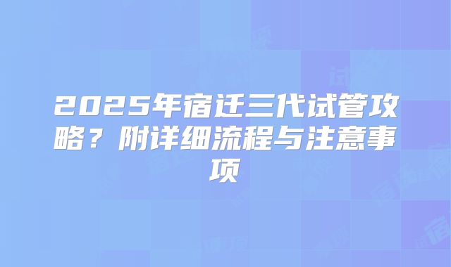 2025年宿迁三代试管攻略?附详细流程与注意事项