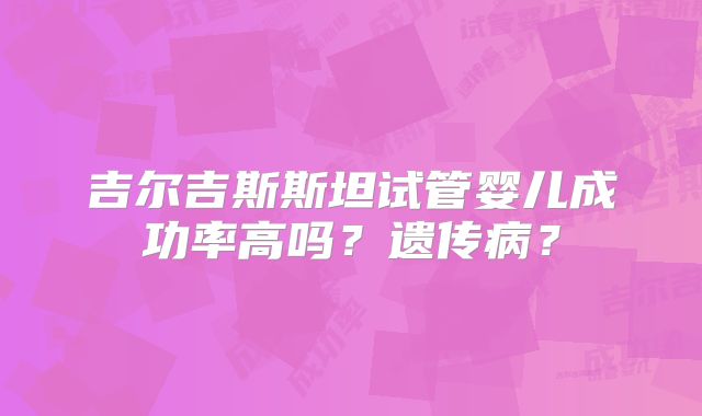 吉尔吉斯斯坦试管婴儿成功率高吗？遗传病？