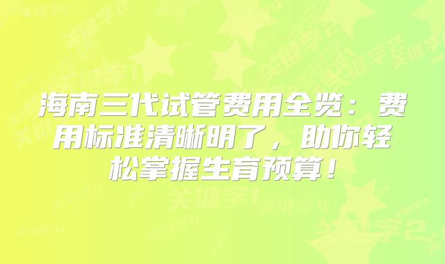海南三代试管费用全览:费用标准清晰明了,助你轻松掌握生育预算!