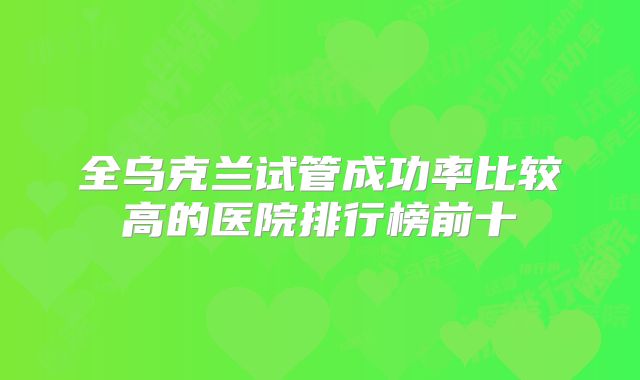 全乌克兰试管成功率比较高的医院排行榜前十
