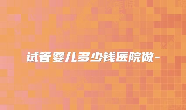 试管婴儿多少钱医院做-