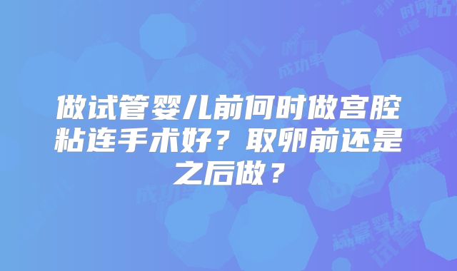 做试管婴儿前何时做宫腔粘连手术好?取卵前还是之后做?