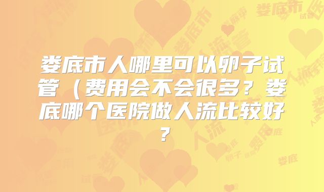 娄底市人哪里可以卵子试管（费用会不会很多？娄底哪个医院做人流比较好？