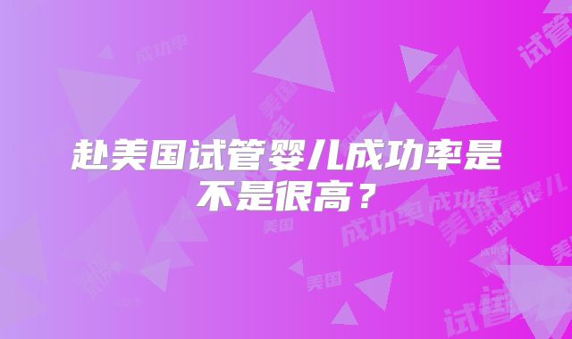 赴美国试管婴儿成功率是不是很高？