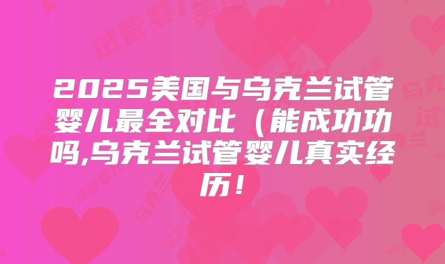 2025美国与乌克兰试管婴儿最全对比（能成功功吗,乌克兰试管婴儿真实经历！