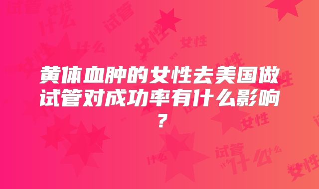 黄体血肿的女性去美国做试管对成功率有什么影响？