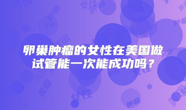 卵巢肿瘤的女性在美国做试管能一次能成功吗？