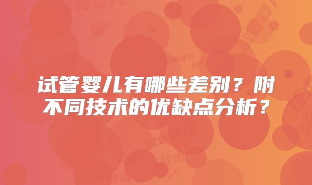试管婴儿有哪些差别?附不同技术的优缺点分析?