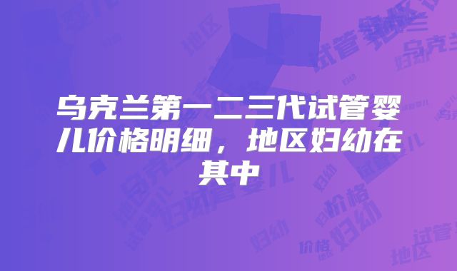 乌克兰第一二三代试管婴儿价格明细，地区妇幼在其中