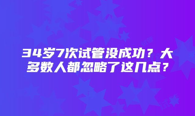 34岁7次试管没成功？大多数人都忽略了这几点？