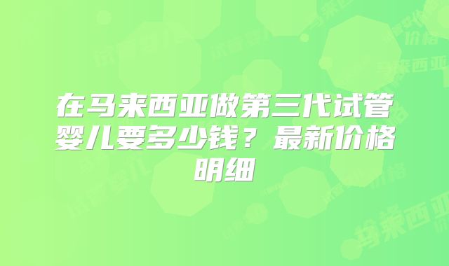 在马来西亚做第三代试管婴儿要多少钱?最新价格明细
