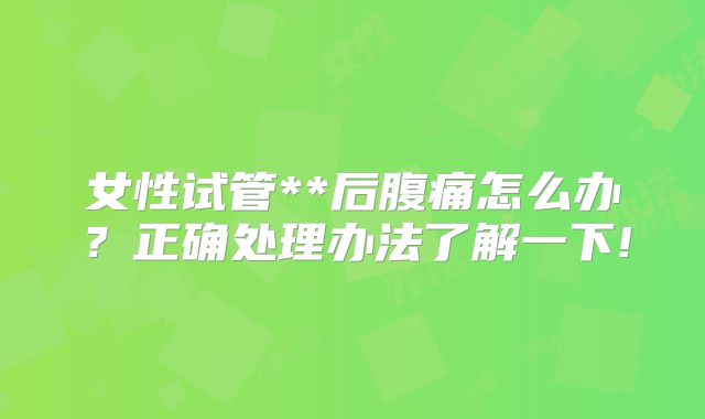 女性试管**后腹痛怎么办?正确处理办法了解一下!