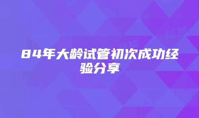 84年大龄试管初次成功经验分享