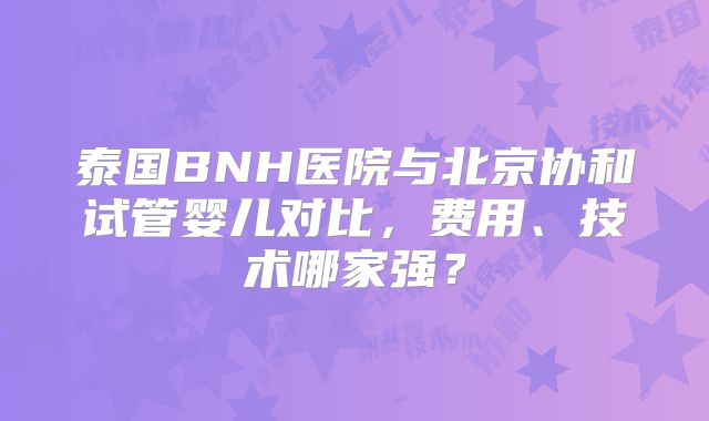 泰国BNH医院与北京协和试管婴儿对比，费用、技术哪家强？