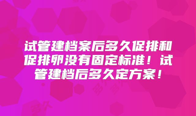 试管建档案后多久促排和促排卵没有固定标准！试管建档后多久定方案！