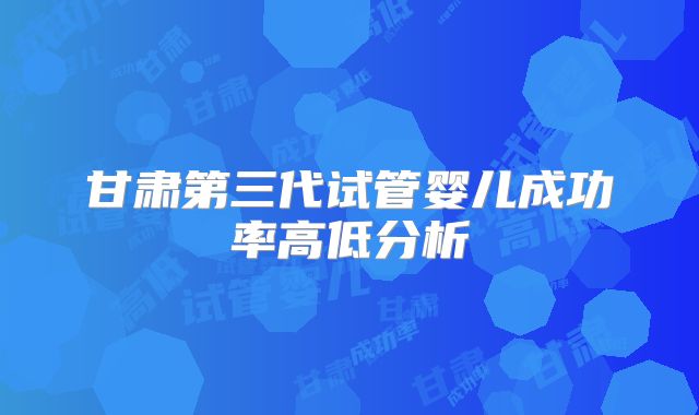 甘肃第三代试管婴儿成功率高低分析