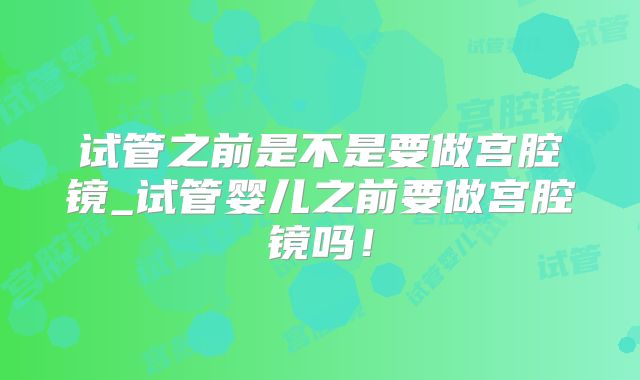 试管之前是不是要做宫腔镜_试管婴儿之前要做宫腔镜吗！