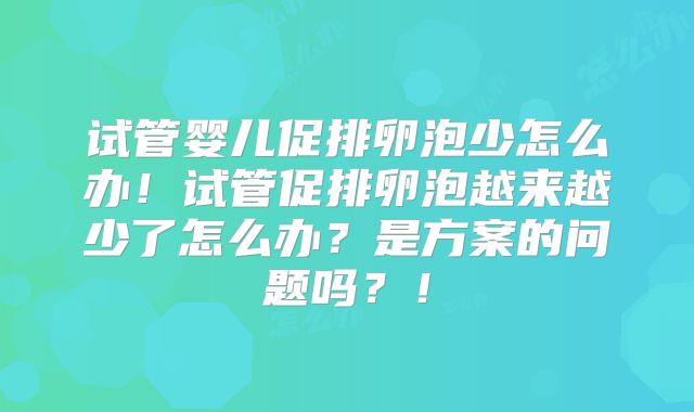 试管婴儿促排卵泡少怎么办！试管促排卵泡越来越少了怎么办？是方案的问题吗？！