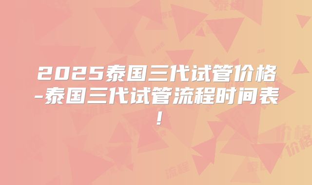 2025泰国三代试管价格-泰国三代试管流程时间表!