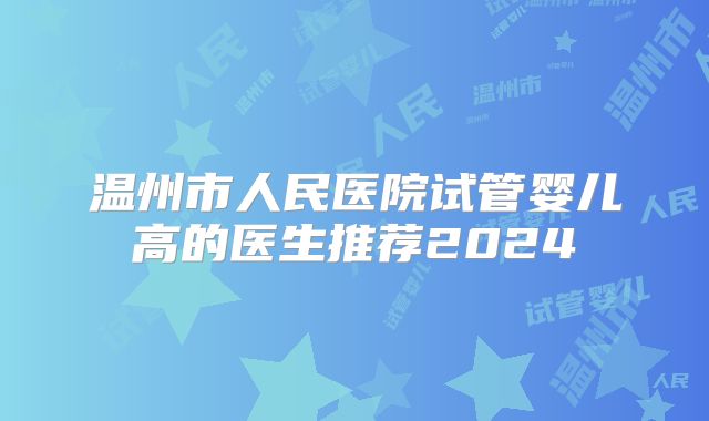 温州市人民医院试管婴儿高的医生推荐2024
