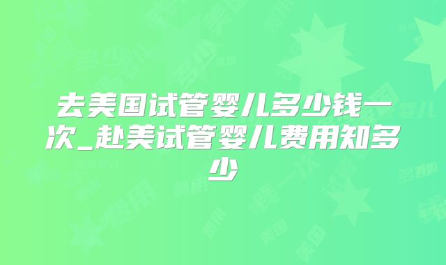 去美国试管婴儿多少钱一次_赴美试管婴儿费用知多少
