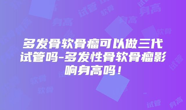 多发骨软骨瘤可以做三代试管吗-多发性骨软骨瘤影响身高吗!