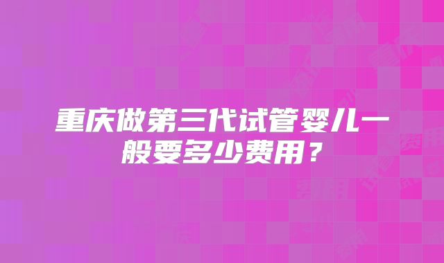 重庆做第三代试管婴儿一般要多少费用?