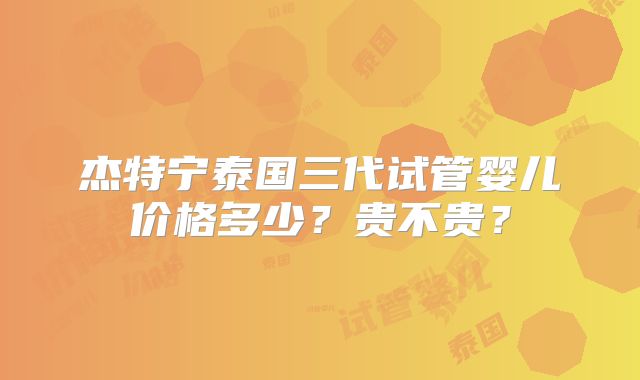 杰特宁泰国三代试管婴儿价格多少？贵不贵？