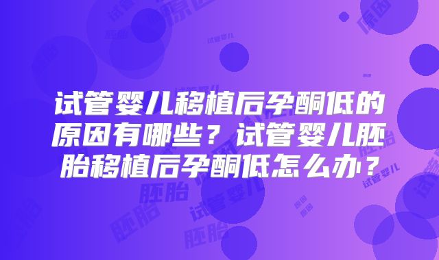 试管婴儿移植后孕酮低的原因有哪些？试管婴儿胚胎移植后孕酮低怎么办？